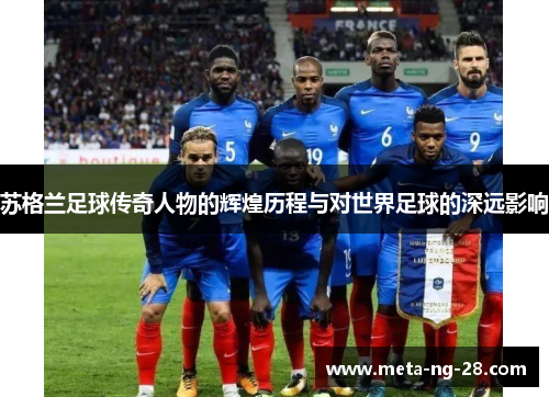 苏格兰足球传奇人物的辉煌历程与对世界足球的深远影响