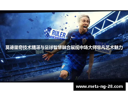 莫德里奇技术精湛与足球智慧融合展现中场大师非凡艺术魅力