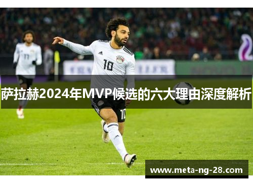 萨拉赫2024年MVP候选的六大理由深度解析
