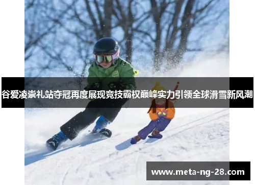 谷爱凌崇礼站夺冠再度展现竞技霸权巅峰实力引领全球滑雪新风潮