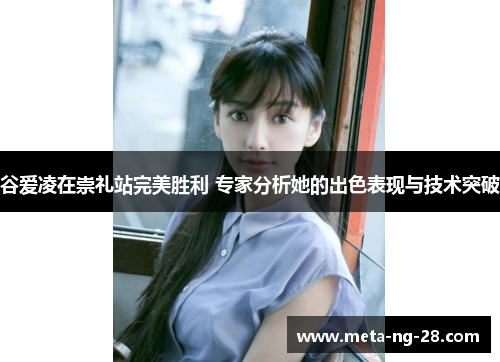 谷爱凌在崇礼站完美胜利 专家分析她的出色表现与技术突破