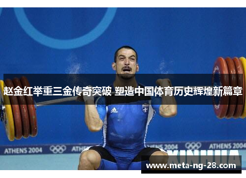 赵金红举重三金传奇突破 塑造中国体育历史辉煌新篇章