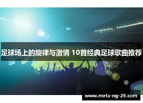 足球场上的旋律与激情 10首经典足球歌曲推荐 足球场上的旋律与激情 10首经典足球歌曲推荐