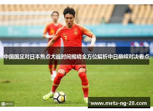 中国国足对日本焦点大战时间揭晓全方位解析中日巅峰对决看点