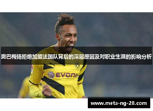 奥巴梅扬拒绝加盟法国队背后的深层原因及对职业生涯的影响分析