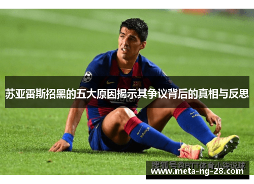 苏亚雷斯招黑的五大原因揭示其争议背后的真相与反思