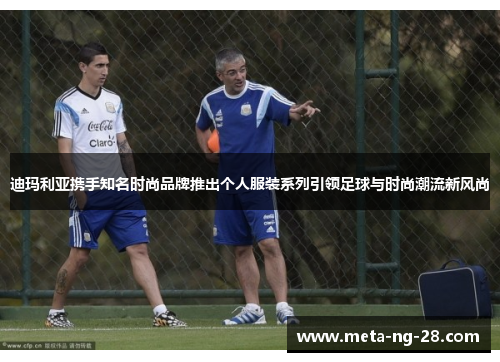 迪玛利亚携手知名时尚品牌推出个人服装系列引领足球与时尚潮流新风尚 迪玛利亚携手知名时尚品牌推出个人服装系列引领足球与时尚潮流新风尚