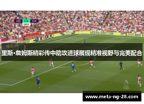 里斯·詹姆斯精彩传中助攻进球展现精准视野与完美配合 里斯·詹姆斯精彩传中助攻进球展现精准视野与完美配合