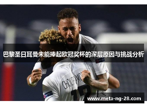 巴黎圣日耳曼未能捧起欧冠奖杯的深层原因与挑战分析