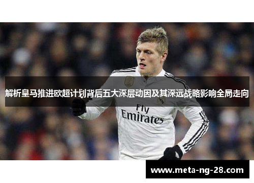 解析皇马推进欧超计划背后五大深层动因及其深远战略影响全局走向