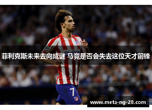 菲利克斯未来去向成谜 马竞是否会失去这位天才前锋