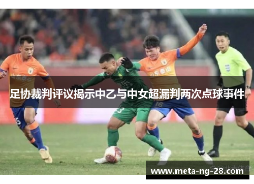 足协裁判评议揭示中乙与中女超漏判两次点球事件