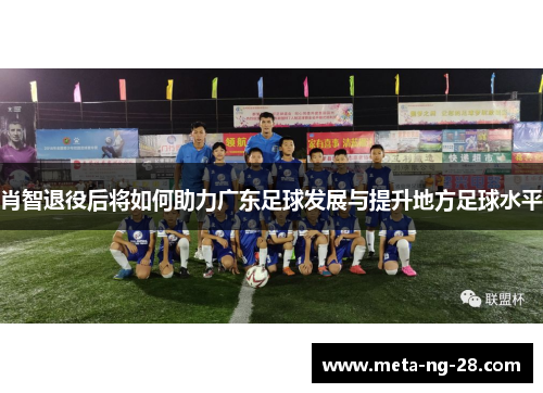 肖智退役后将如何助力广东足球发展与提升地方足球水平 肖智退役后将如何助力广东足球发展与提升地方足球水平
