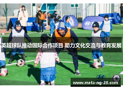 英超球队推动国际合作项目 助力文化交流与教育发展 英超球队推动国际合作项目 助力文化交流与教育发展