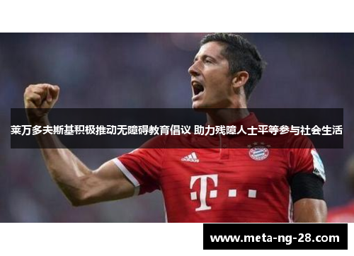 莱万多夫斯基积极推动无障碍教育倡议 助力残障人士平等参与社会生活