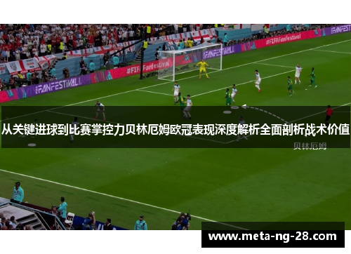 从关键进球到比赛掌控力贝林厄姆欧冠表现深度解析全面剖析战术价值 从关键进球到比赛掌控力贝林厄姆欧冠表现深度解析全面剖析战术价值
