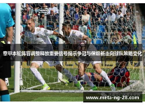 意甲本轮阵容调整释放重要信号揭示争冠与保级新走向球队策略变化 意甲本轮阵容调整释放重要信号揭示争冠与保级新走向球队策略变化