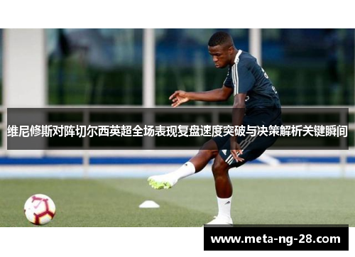 维尼修斯对阵切尔西英超全场表现复盘速度突破与决策解析关键瞬间 维尼修斯对阵切尔西英超全场表现复盘速度突破与决策解析关键瞬间