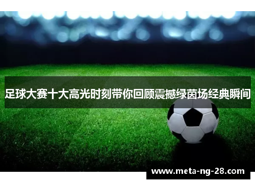 足球大赛十大高光时刻带你回顾震撼绿茵场经典瞬间 足球大赛十大高光时刻带你回顾震撼绿茵场经典瞬间