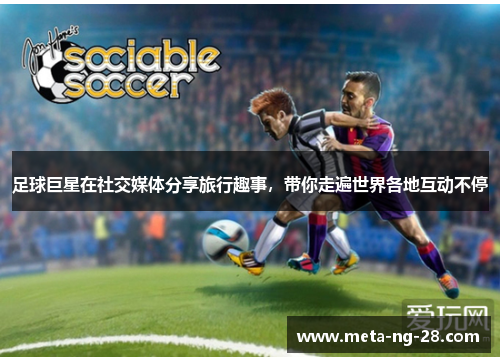 足球巨星在社交媒体分享旅行趣事,带你走遍世界各地互动不停 足球巨星在社交媒体分享旅行趣事,带你走遍世界各地互动不停