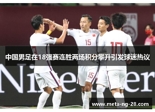中国男足在18强赛连胜两场积分攀升引发球迷热议 中国男足在18强赛连胜两场积分攀升引发球迷热议