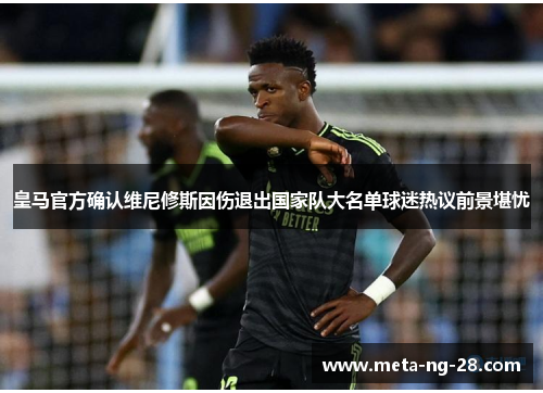 皇马官方确认维尼修斯因伤退出国家队大名单球迷热议前景堪忧