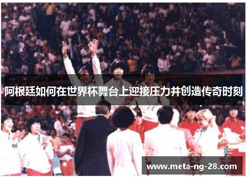 阿根廷如何在世界杯舞台上迎接压力并创造传奇时刻